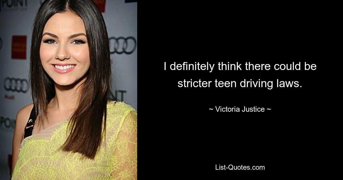 I definitely think there could be stricter teen driving laws. — © Victoria Justice