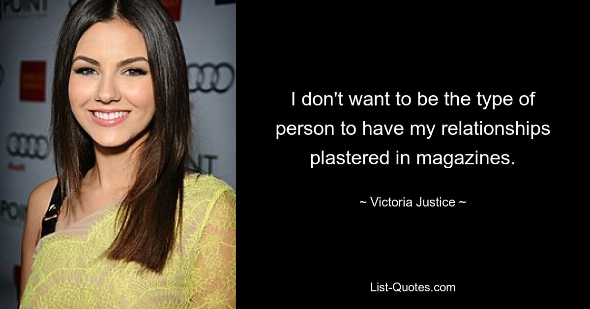 I don't want to be the type of person to have my relationships plastered in magazines. — © Victoria Justice