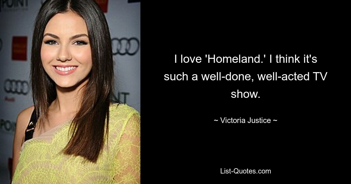 I love 'Homeland.' I think it's such a well-done, well-acted TV show. — © Victoria Justice