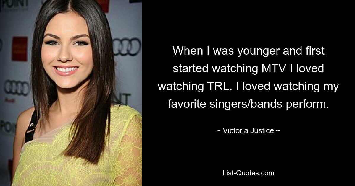 When I was younger and first started watching MTV I loved watching TRL. I loved watching my favorite singers/bands perform. — © Victoria Justice