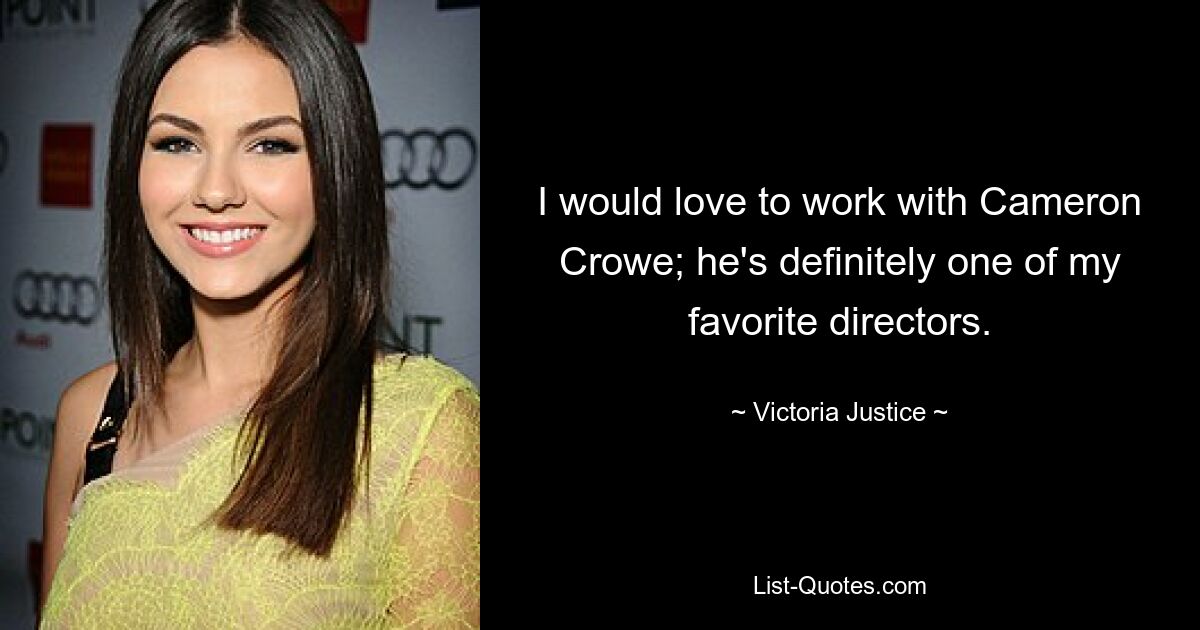 I would love to work with Cameron Crowe; he's definitely one of my favorite directors. — © Victoria Justice