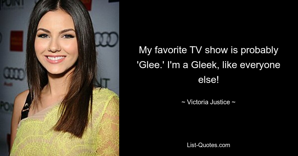 My favorite TV show is probably 'Glee.' I'm a Gleek, like everyone else! — © Victoria Justice