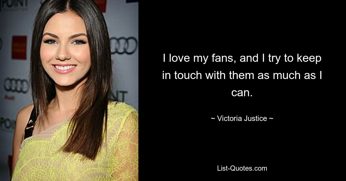 I love my fans, and I try to keep in touch with them as much as I can. — © Victoria Justice