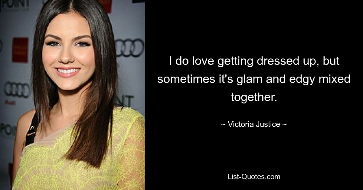 I do love getting dressed up, but sometimes it's glam and edgy mixed together. — © Victoria Justice