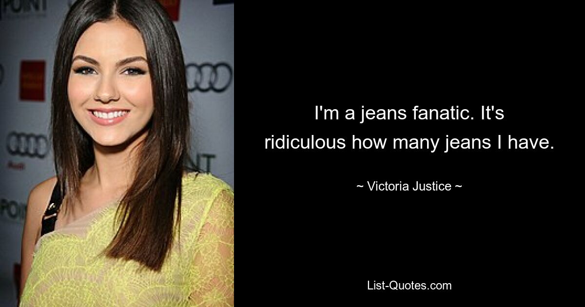 I'm a jeans fanatic. It's ridiculous how many jeans I have. — © Victoria Justice