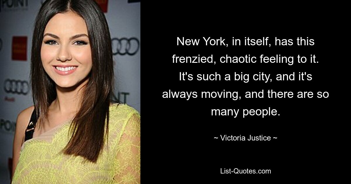 New York, in itself, has this frenzied, chaotic feeling to it. It's such a big city, and it's always moving, and there are so many people. — © Victoria Justice