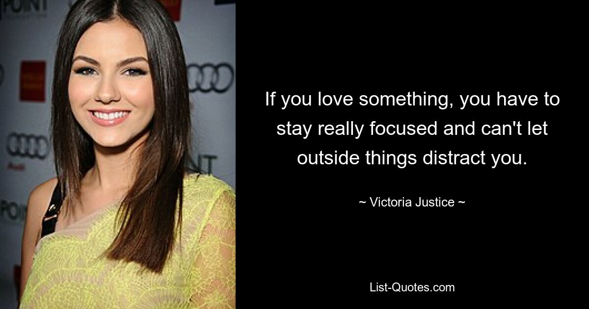 If you love something, you have to stay really focused and can't let outside things distract you. — © Victoria Justice