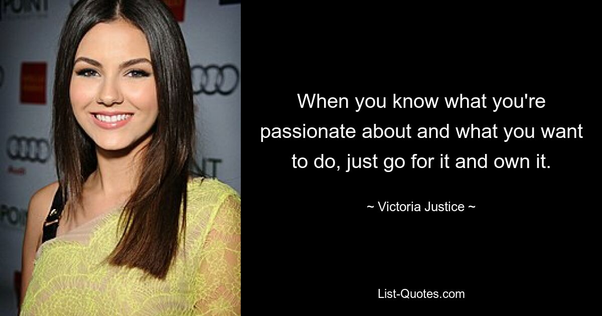 When you know what you're passionate about and what you want to do, just go for it and own it. — © Victoria Justice