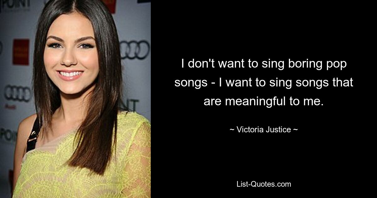 I don't want to sing boring pop songs - I want to sing songs that are meaningful to me. — © Victoria Justice