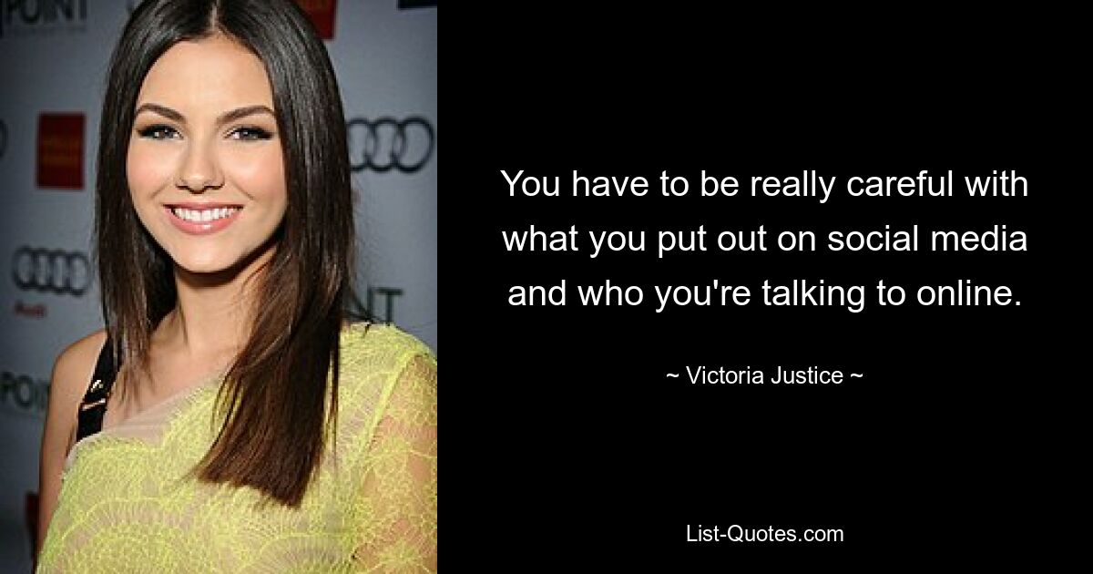 You have to be really careful with what you put out on social media and who you're talking to online. — © Victoria Justice