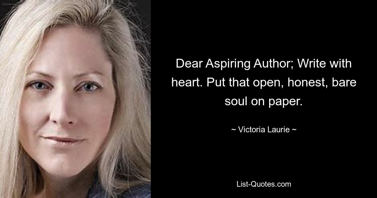 Dear Aspiring Author; Write with heart. Put that open, honest, bare soul on paper. — © Victoria Laurie