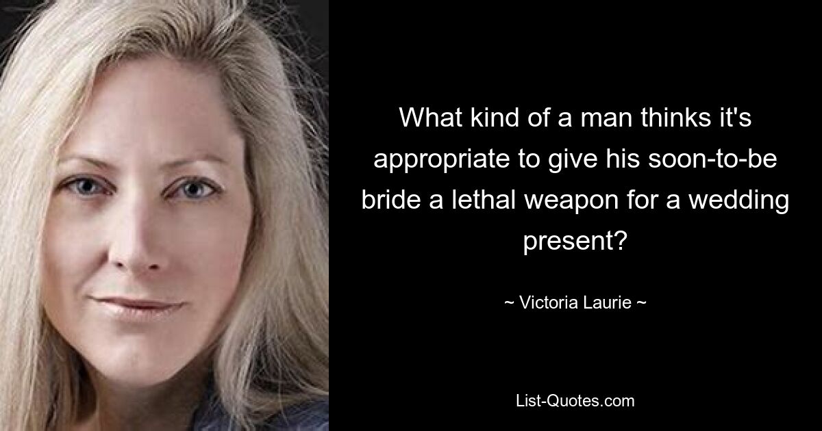 What kind of a man thinks it's appropriate to give his soon-to-be bride a lethal weapon for a wedding present? — © Victoria Laurie