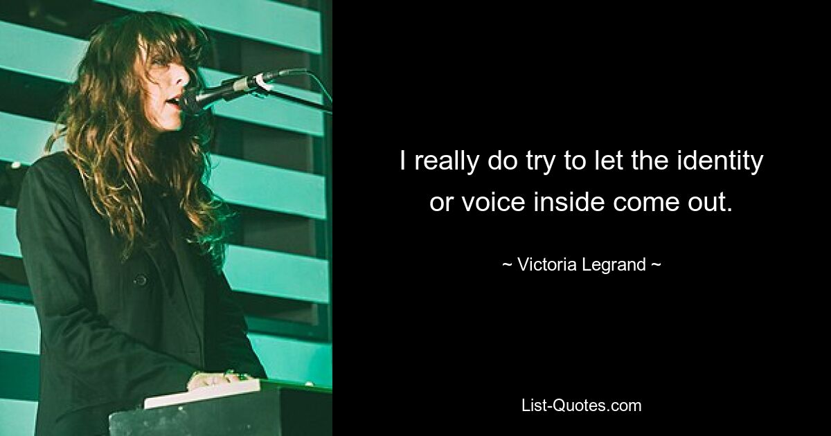 I really do try to let the identity or voice inside come out. — © Victoria Legrand