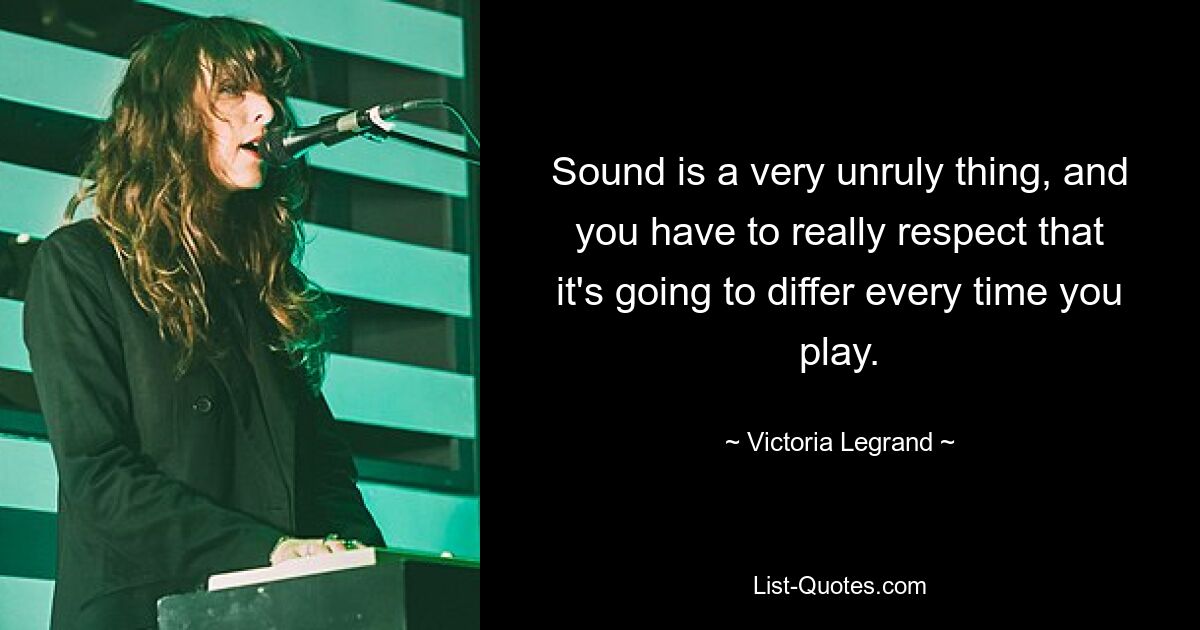 Sound is a very unruly thing, and you have to really respect that it's going to differ every time you play. — © Victoria Legrand