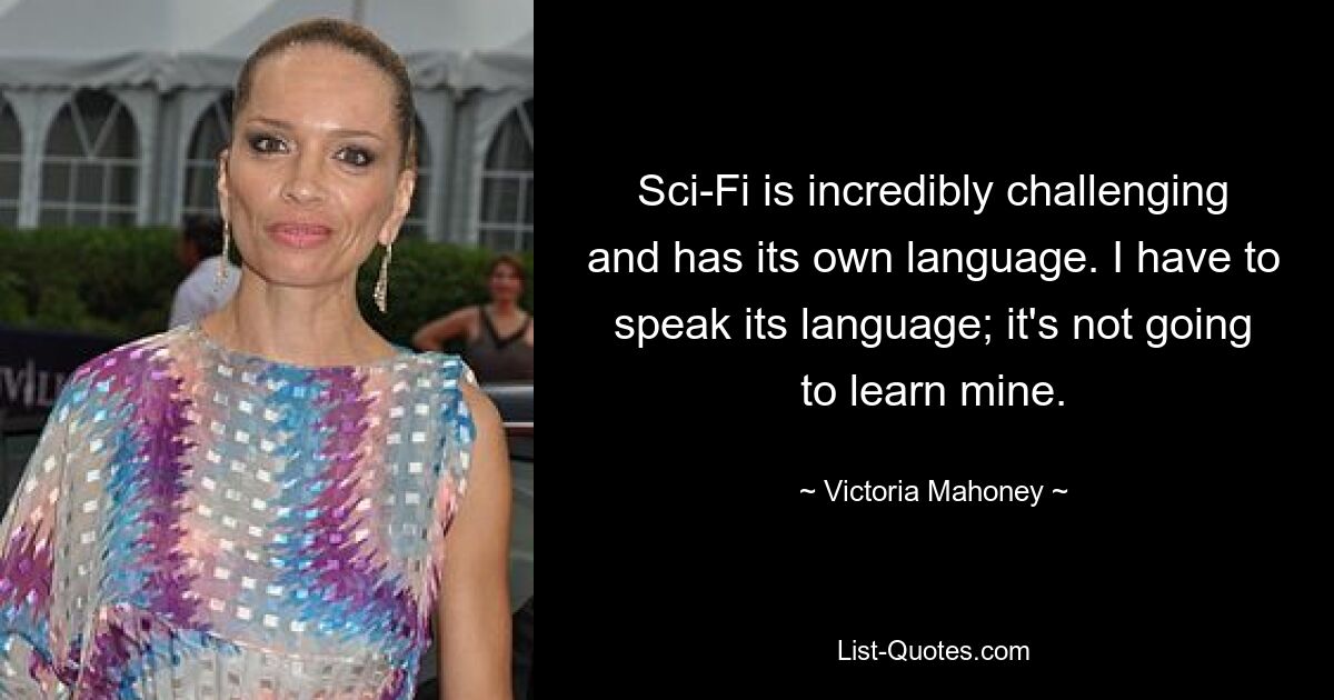 Sci-Fi is incredibly challenging and has its own language. I have to speak its language; it's not going to learn mine. — © Victoria Mahoney