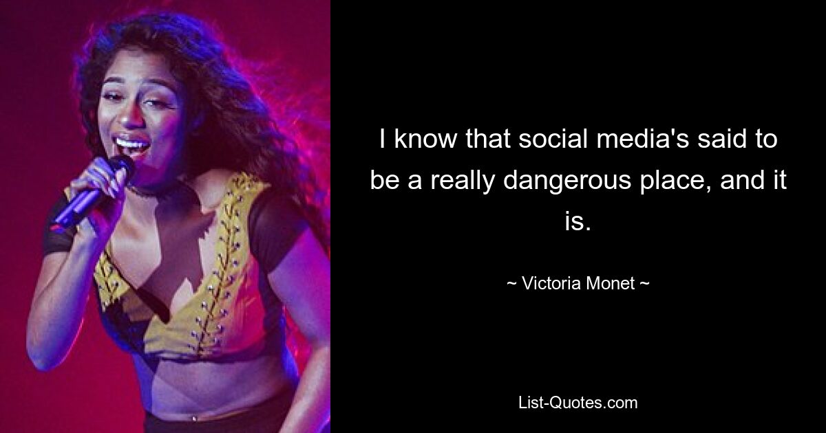 I know that social media's said to be a really dangerous place, and it is. — © Victoria Monet