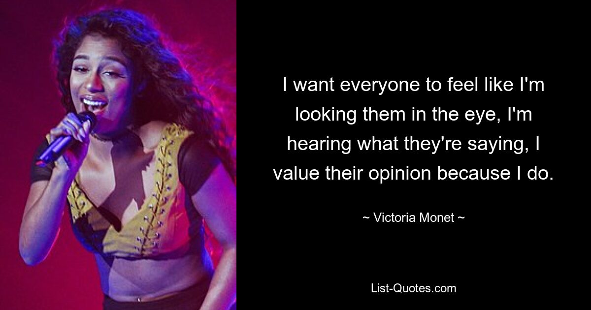 I want everyone to feel like I'm looking them in the eye, I'm hearing what they're saying, I value their opinion because I do. — © Victoria Monet