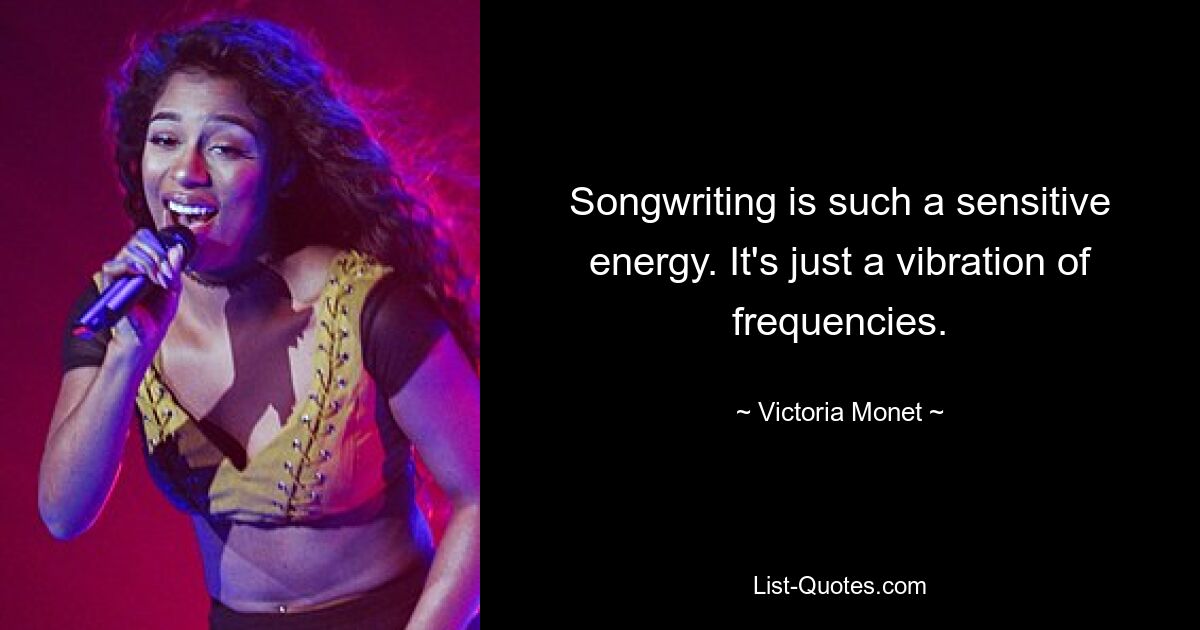 Songwriting is such a sensitive energy. It's just a vibration of frequencies. — © Victoria Monet