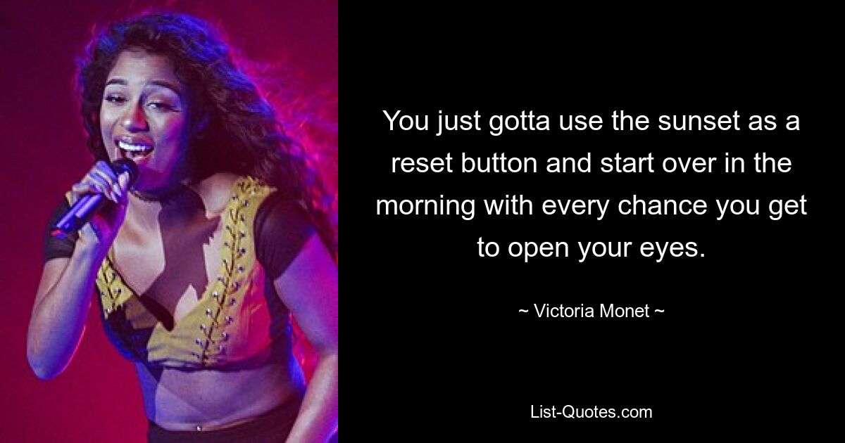 You just gotta use the sunset as a reset button and start over in the morning with every chance you get to open your eyes. — © Victoria Monet