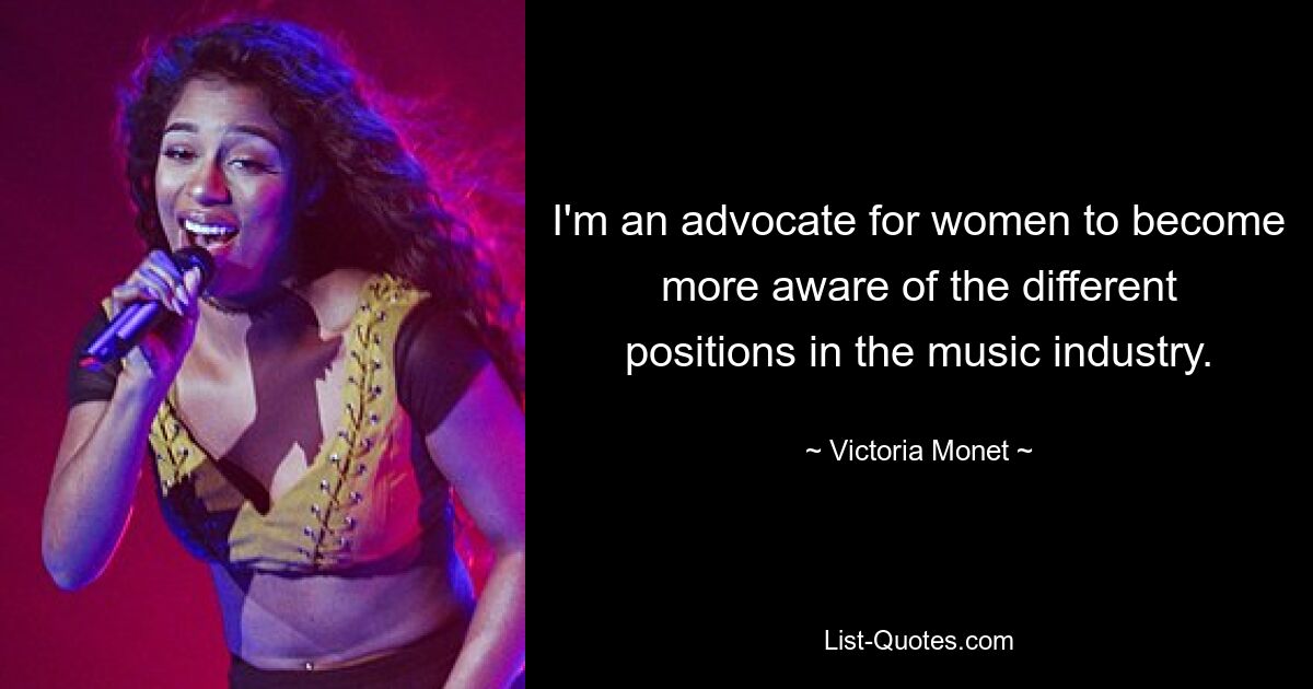 I'm an advocate for women to become more aware of the different positions in the music industry. — © Victoria Monet