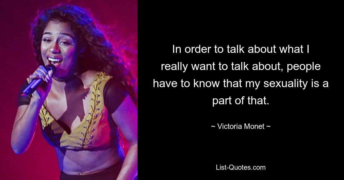 In order to talk about what I really want to talk about, people have to know that my sexuality is a part of that. — © Victoria Monet