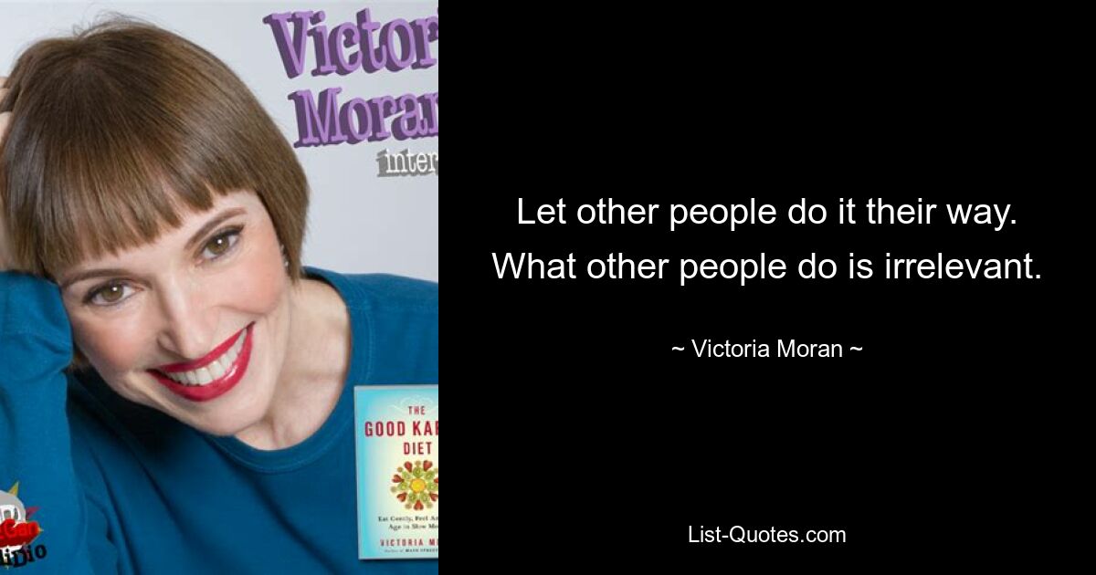 Let other people do it their way. What other people do is irrelevant. — © Victoria Moran