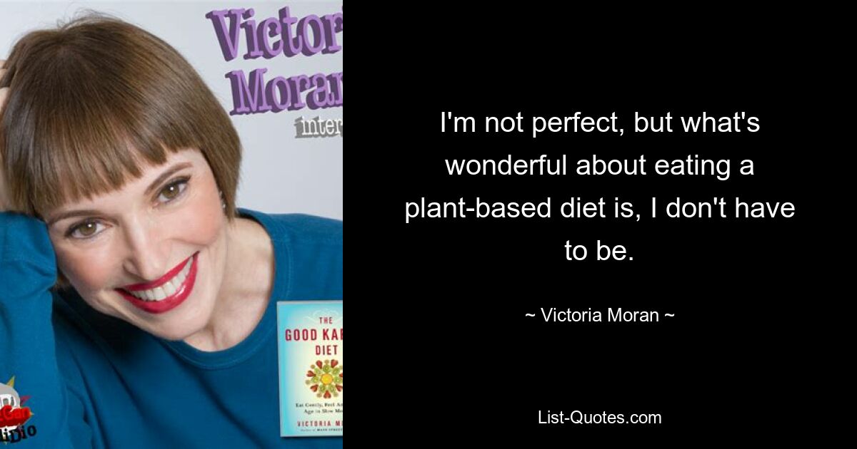 I'm not perfect, but what's wonderful about eating a plant-based diet is, I don't have to be. — © Victoria Moran