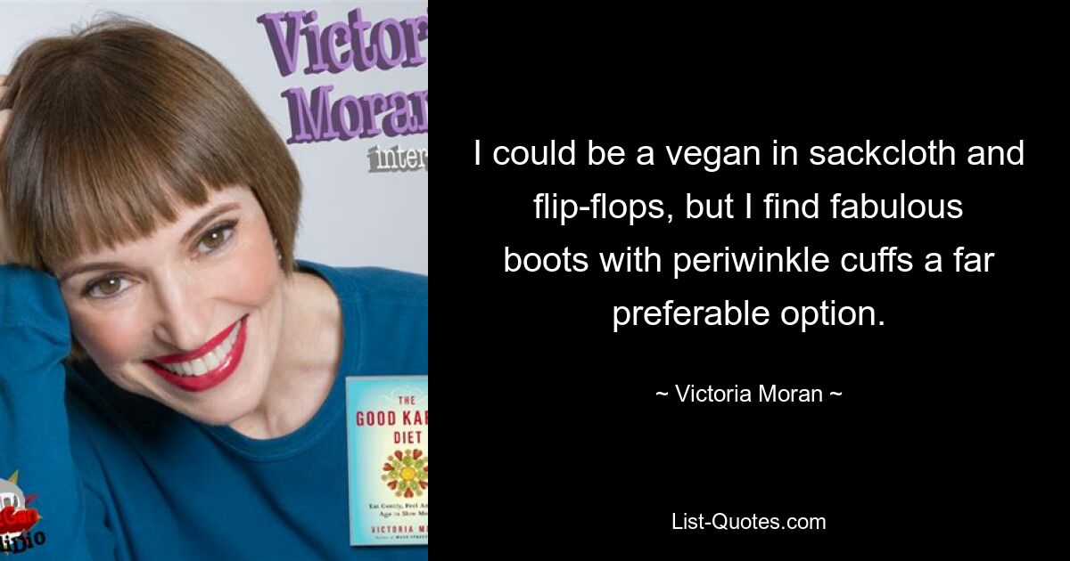 I could be a vegan in sackcloth and flip-flops, but I find fabulous boots with periwinkle cuffs a far preferable option. — © Victoria Moran