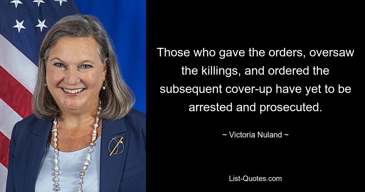 Те, кто отдавал приказы, руководил убийствами и отдавал приказы о последующем сокрытии, до сих пор не арестованы и не привлечены к ответственности. — © Виктория Нуланд 