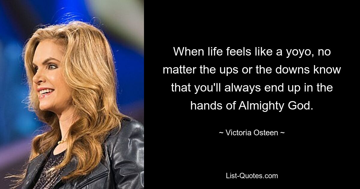 When life feels like a yoyo, no matter the ups or the downs know that you'll always end up in the hands of Almighty God. — © Victoria Osteen