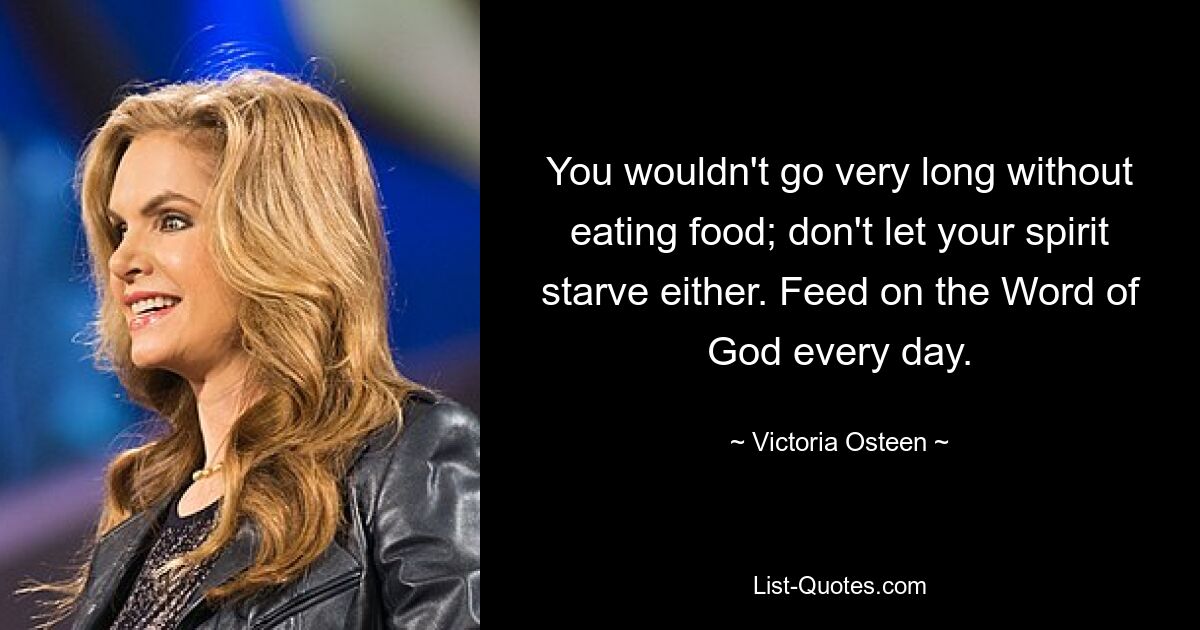 You wouldn't go very long without eating food; don't let your spirit starve either. Feed on the Word of God every day. — © Victoria Osteen