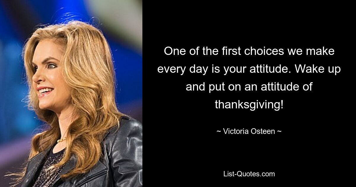 One of the first choices we make every day is your attitude. Wake up and put on an attitude of thanksgiving! — © Victoria Osteen