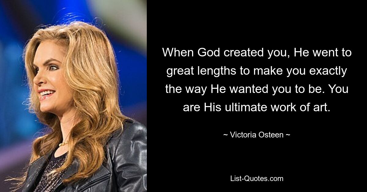 When God created you, He went to great lengths to make you exactly the way He wanted you to be. You are His ultimate work of art. — © Victoria Osteen