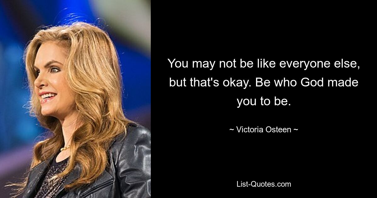 You may not be like everyone else, but that's okay. Be who God made you to be. — © Victoria Osteen