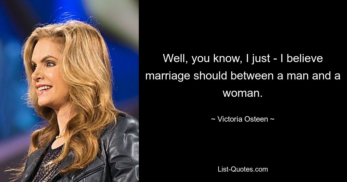 Well, you know, I just - I believe marriage should between a man and a woman. — © Victoria Osteen