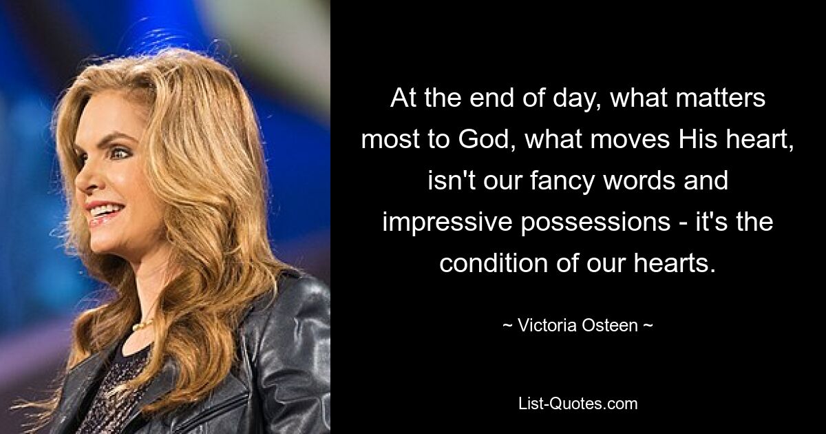 At the end of day, what matters most to God, what moves His heart, isn't our fancy words and impressive possessions - it's the condition of our hearts. — © Victoria Osteen