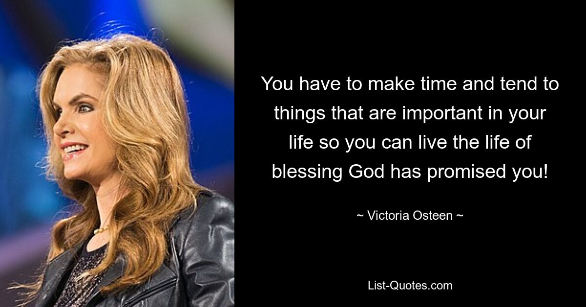 You have to make time and tend to things that are important in your life so you can live the life of blessing God has promised you! — © Victoria Osteen