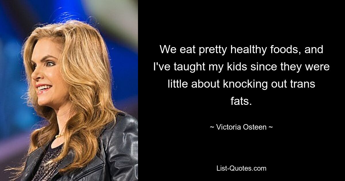 We eat pretty healthy foods, and I've taught my kids since they were little about knocking out trans fats. — © Victoria Osteen