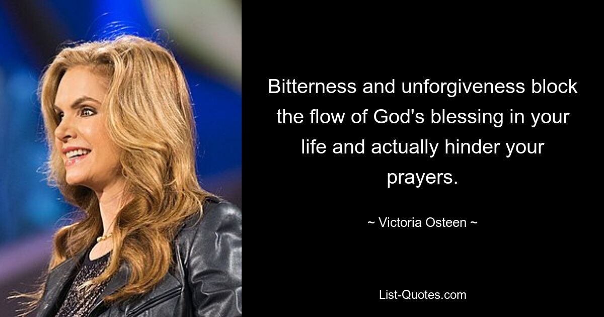 Bitterness and unforgiveness block the flow of God's blessing in your life and actually hinder your prayers. — © Victoria Osteen