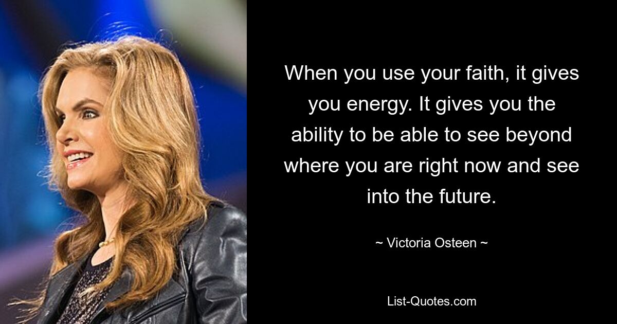 When you use your faith, it gives you energy. It gives you the ability to be able to see beyond where you are right now and see into the future. — © Victoria Osteen