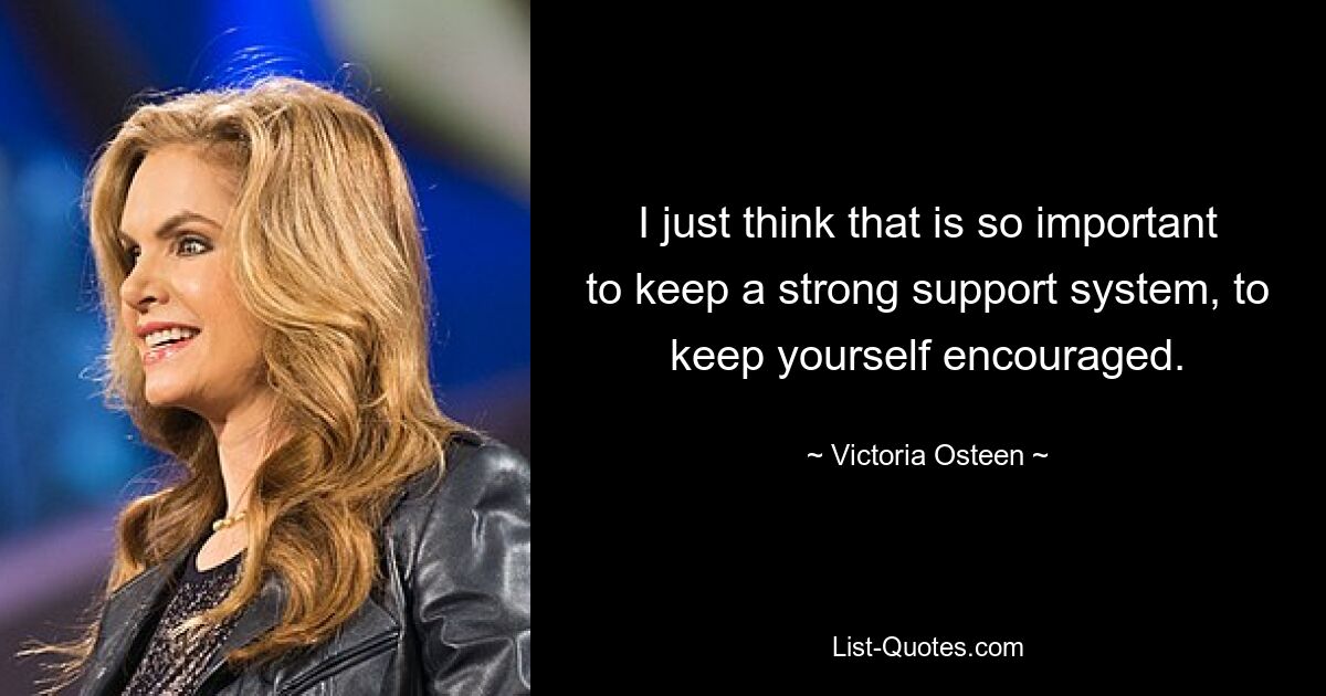 I just think that is so important to keep a strong support system, to keep yourself encouraged. — © Victoria Osteen