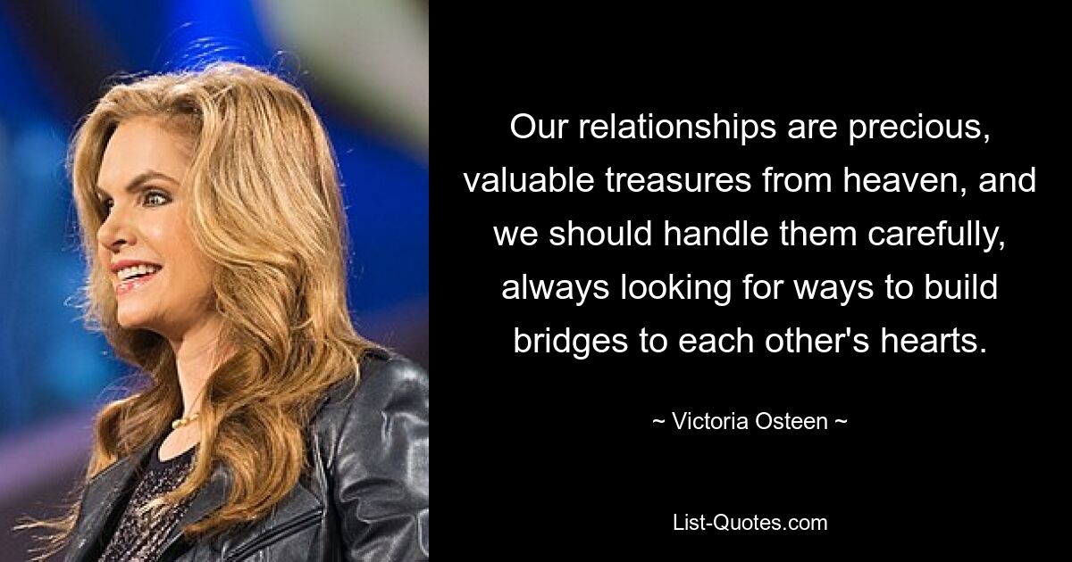 Our relationships are precious, valuable treasures from heaven, and we should handle them carefully, always looking for ways to build bridges to each other's hearts. — © Victoria Osteen