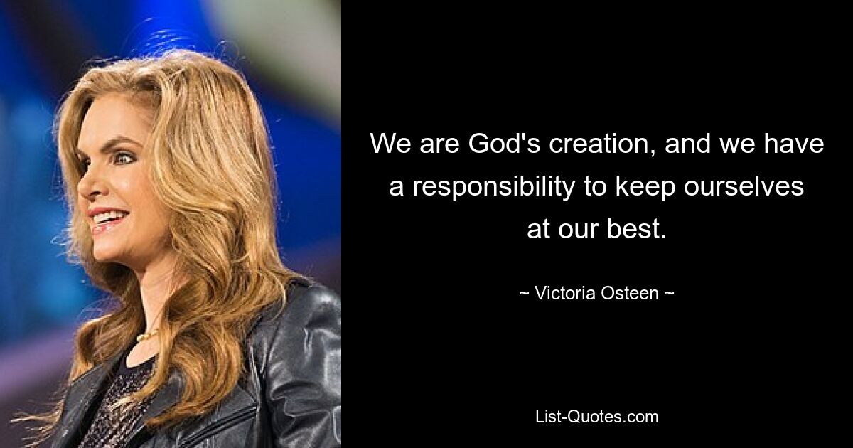 We are God's creation, and we have a responsibility to keep ourselves at our best. — © Victoria Osteen