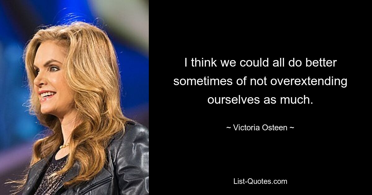 I think we could all do better sometimes of not overextending ourselves as much. — © Victoria Osteen