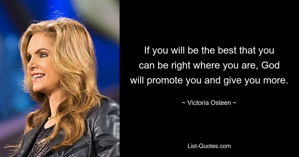 If you will be the best that you can be right where you are, God will promote you and give you more. — © Victoria Osteen