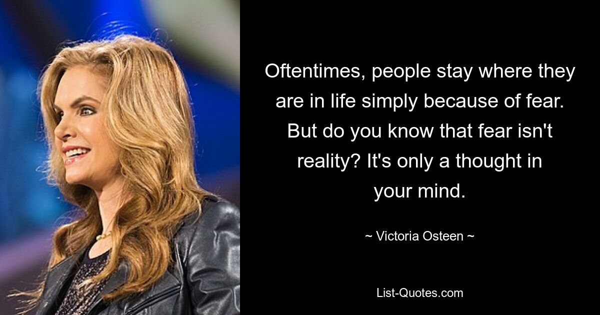 Oftentimes, people stay where they are in life simply because of fear. But do you know that fear isn't reality? It's only a thought in your mind. — © Victoria Osteen