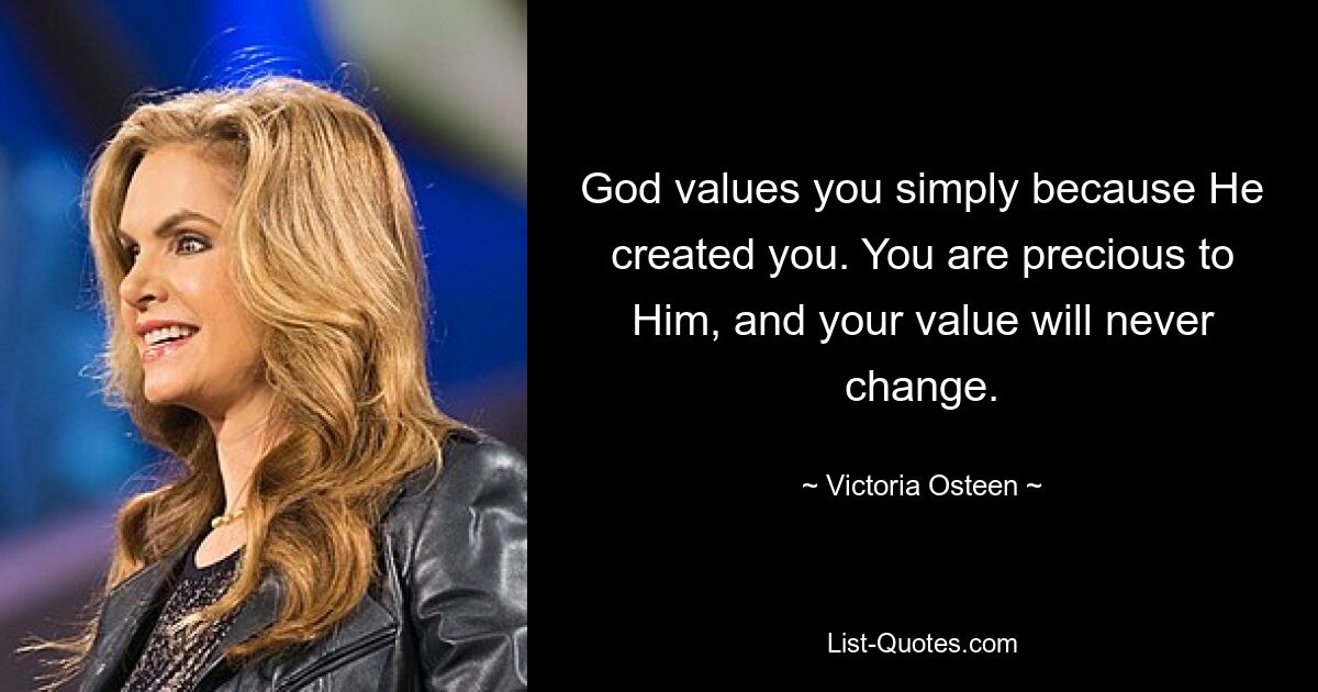 God values you simply because He created you. You are precious to Him, and your value will never change. — © Victoria Osteen