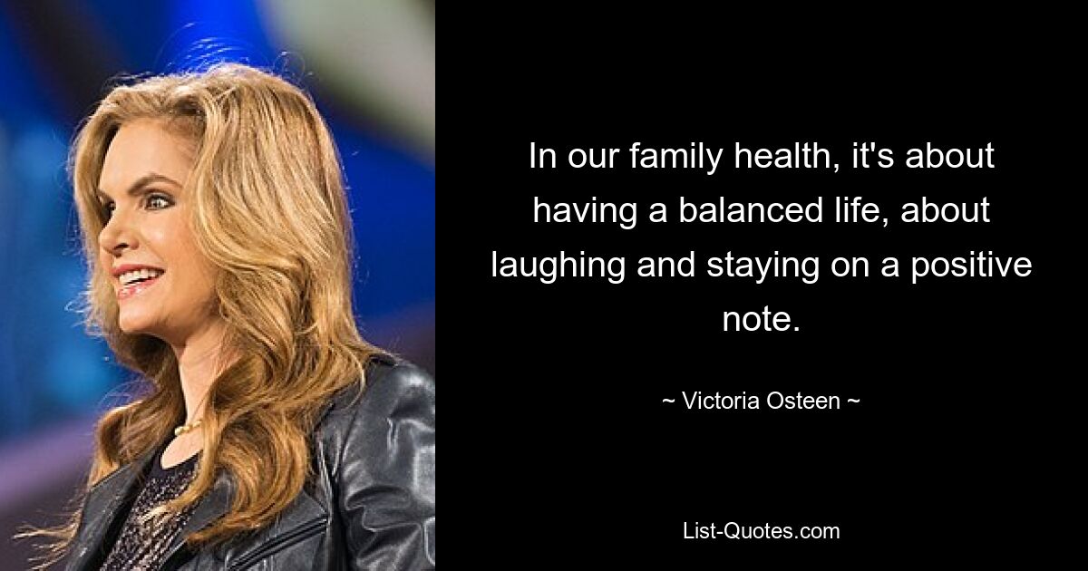 In our family health, it's about having a balanced life, about laughing and staying on a positive note. — © Victoria Osteen