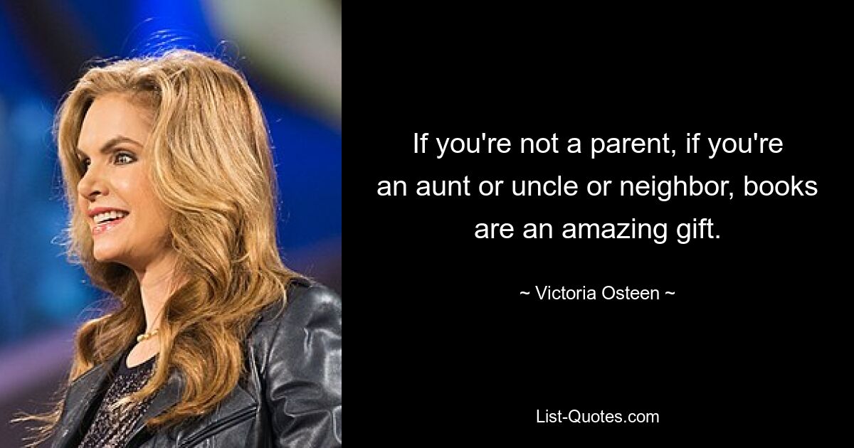 If you're not a parent, if you're an aunt or uncle or neighbor, books are an amazing gift. — © Victoria Osteen