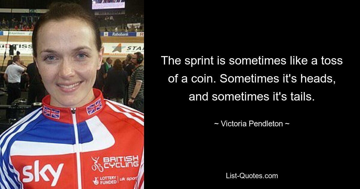 The sprint is sometimes like a toss of a coin. Sometimes it's heads, and sometimes it's tails. — © Victoria Pendleton